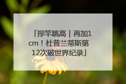 撑竿跳高｜再加1cm！杜普兰蒂斯第12次破世界纪录