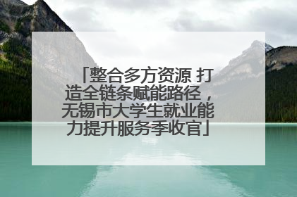 整合多方资源 打造全链条赋能路径，无锡市大学生就业能力提升服务季收官