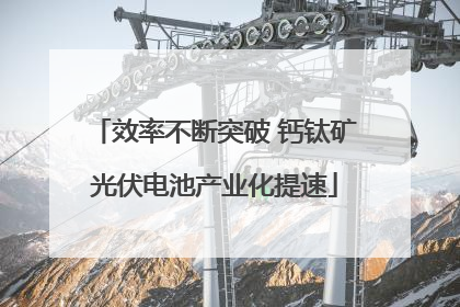 效率不断突破 钙钛矿光伏电池产业化提速