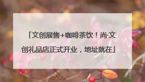 文创展售+咖啡茶饮！尚·文创礼品店正式开业，地址就在