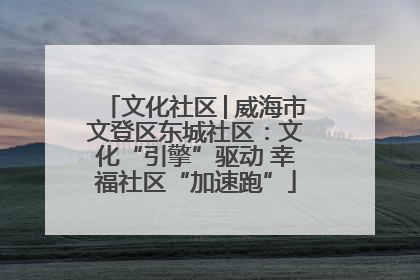 文化社区│威海市文登区东城社区：文化“引擎”驱动 幸福社区“加速跑”