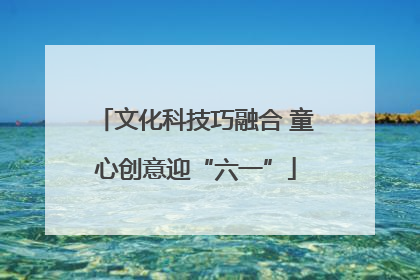 文化科技巧融合 童心创意迎“六一”