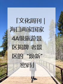 文化周刊｜海口两家国家4A级旅游景区揭牌 老景区的“焕新”密码