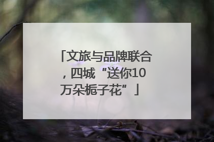 文旅与品牌联合，四城“送你10万朵栀子花”