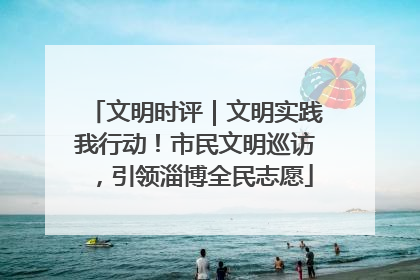 文明时评｜文明实践我行动！市民文明巡访，引领淄博全民志愿