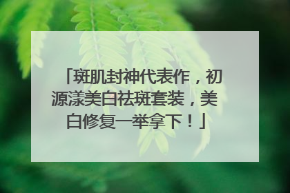 斑肌封神代表作，初源漾美白祛斑套装，美白修复一举拿下！