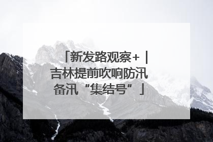 新发路观察+｜吉林提前吹响防汛备汛“集结号”