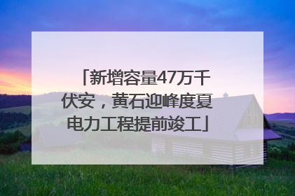 新增容量47万千伏安，黄石迎峰度夏电力工程提前竣工