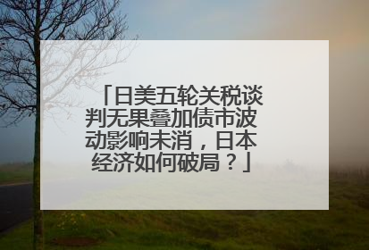日美五轮关税谈判无果叠加债市波动影响未消，日本经济如何破局？