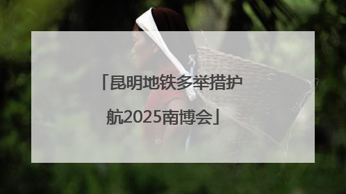 昆明地铁多举措护航2025南博会