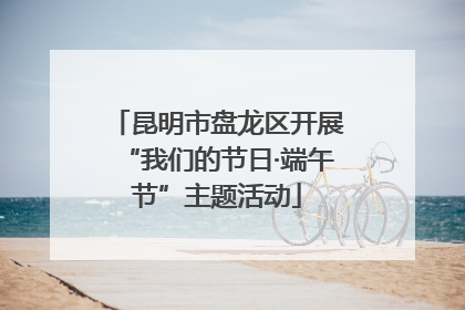 昆明市盘龙区开展“我们的节日·端午节”主题活动