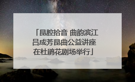 昆腔拾音 曲韵滨江 吕成芳昆曲公益讲座在杜鹃花剧场举行