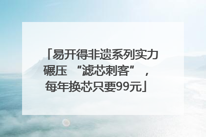 易开得非遗系列实力碾压 “滤芯刺客”，每年换芯只要99元