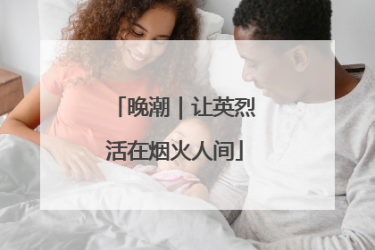 晚潮｜让英烈活在烟火人间