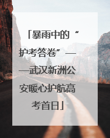 暴雨中的“护考答卷”——武汉新洲公安暖心护航高考首日