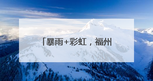 暴雨+彩虹，福州天空玩“混搭”