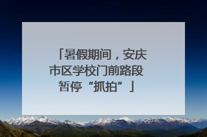 暑假期间，安庆市区学校门前路段暂停“抓拍”