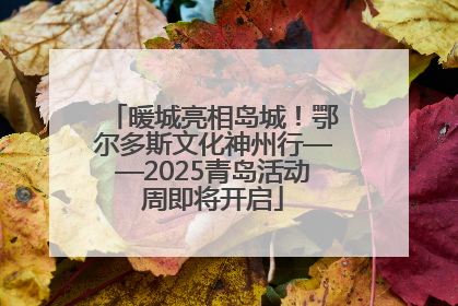 暖城亮相岛城！鄂尔多斯文化神州行——2025青岛活动周即将开启