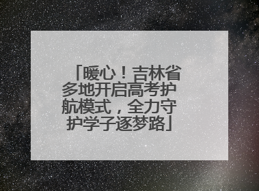 暖心！吉林省多地开启高考护航模式，全力守护学子逐梦路