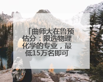 曲师大在鲁预估分：限选物理化学的专业，最低15万名即可报考