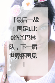 最后一战！国足1比0绝杀巴林队，下一届世界杯再见