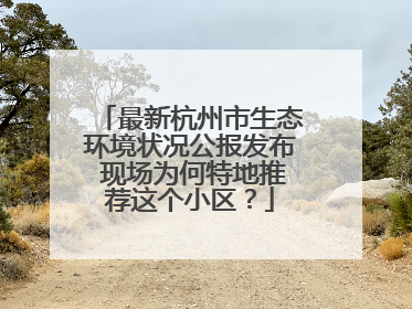 最新杭州市生态环境状况公报发布 现场为何特地推荐这个小区？