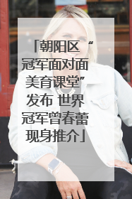 朝阳区“冠军面对面美育课堂”发布 世界冠军曾春蕾现身推介