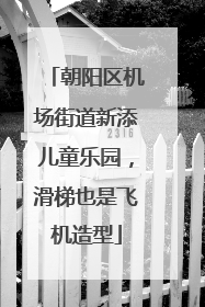 朝阳区机场街道新添儿童乐园，滑梯也是飞机造型