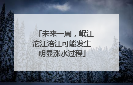 未来一周，岷江沱江涪江可能发生明显涨水过程