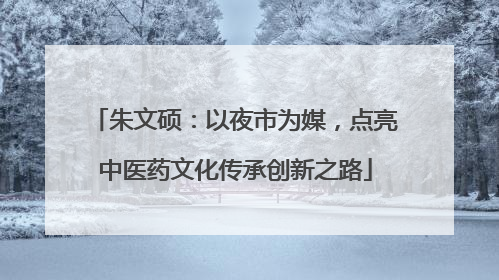朱文硕：以夜市为媒，点亮中医药文化传承创新之路