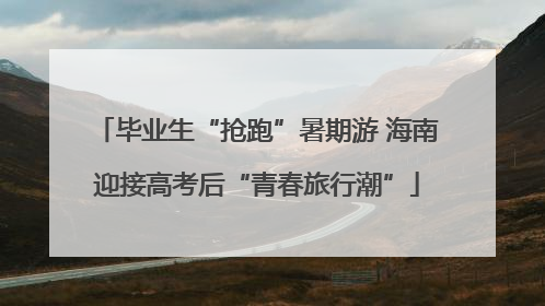 毕业生“抢跑”暑期游 海南迎接高考后“青春旅行潮”