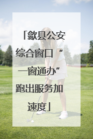 歙县公安综合窗口“一窗通办”跑出服务加速度