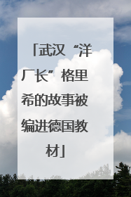 武汉“洋厂长”格里希的故事被编进德国教材