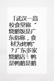 武汉一高校食堂称“烧鹅饭是广东俗称，食材为烤鸭”？广东多家烧鹅店：鸭是鸭鹅是鹅