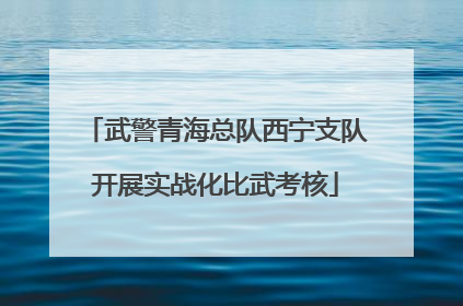 武警青海总队西宁支队开展实战化比武考核