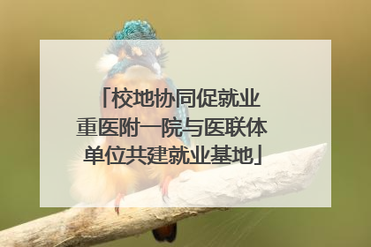 校地协同促就业 重医附一院与医联体单位共建就业基地