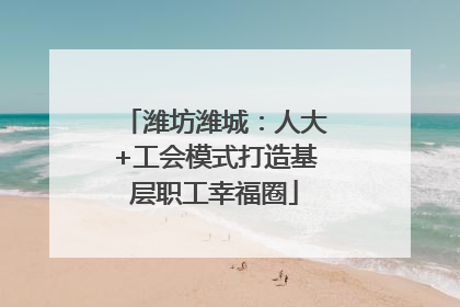 潍坊潍城：人大+工会模式打造基层职工幸福圈
