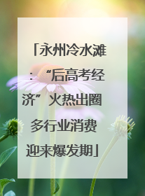 永州冷水滩：“后高考经济”火热出圈 多行业消费迎来爆发期