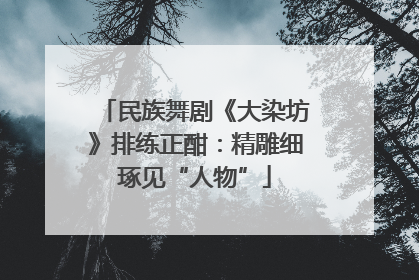 民族舞剧《大染坊》排练正酣：精雕细琢见“人物”