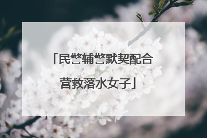 民警辅警默契配合 营救落水女子