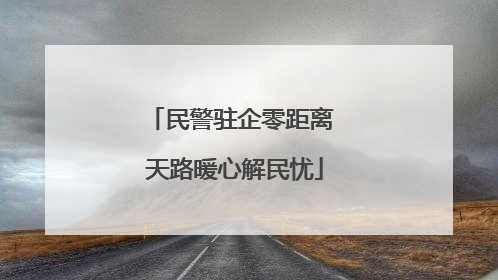 民警驻企零距离 天路暖心解民忧