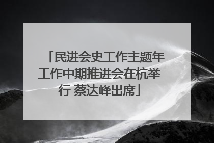 民进会史工作主题年工作中期推进会在杭举行 蔡达峰出席
