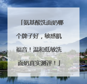 氨基酸洗面奶哪个牌子好，敏感肌福音！温和低敏洗面奶真实测评！