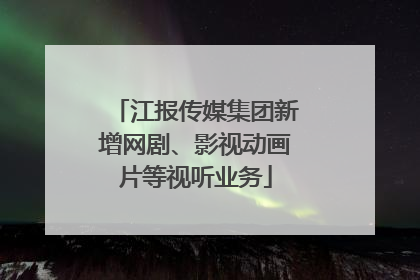 江报传媒集团新增网剧、影视动画片等视听业务