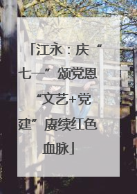 江永：庆“七一”颂党恩 “文艺+党建”赓续红色血脉