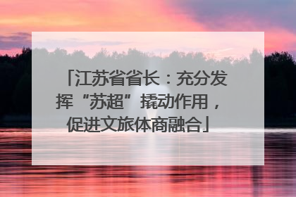 江苏省省长：充分发挥“苏超”撬动作用，促进文旅体商融合