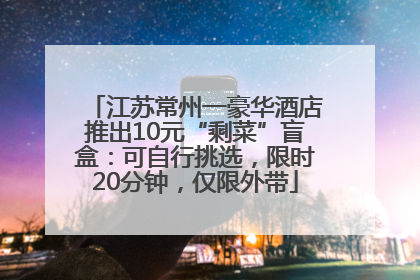 江苏常州一豪华酒店推出10元“剩菜”盲盒：可自行挑选，限时20分钟，仅限外带