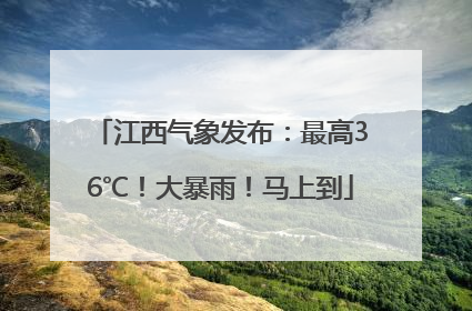 江西气象发布：最高36℃！大暴雨！马上到