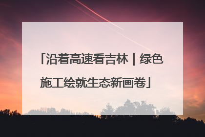 沿着高速看吉林｜绿色施工绘就生态新画卷