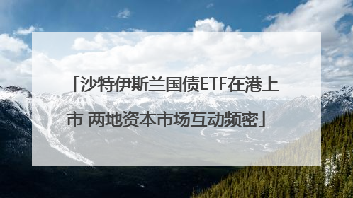 沙特伊斯兰国债ETF在港上市 两地资本市场互动频密